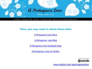 Then, you may want to check these linksA Portuguese Love StoreA Portuguese  Love BlogA Portuguese Love Facebook PageA Portuguese  Love on Twitterwww.zazzle.com/aportugueselove