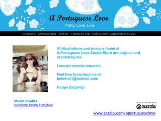 All illustrations and designs found at APortuguese Love Zazzle Store are original and created by me.I accept special requests.Feel free to contact me atbelinha1(@hotmail.comHappy Zazzling!Music creditsDanoSongs Royalty Free Musicwww.zazzle.com/aportugueselove