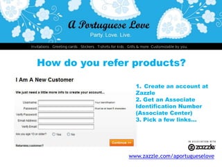 How do you refer products?Create an account atZazzle2. Get an AssociateIdentificationNumber(Associate Center)3. Pick a few links...www.zazzle.com/aportugueselove