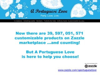 Now there are 39, 597, 051, 571 customizable products on Zazzle marketplace ...and counting! But A Portuguese Loveis here to help you choose!www.zazzle.com/aportugueselove
