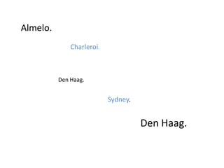 Almelo.Charleroi.Den Haag.Sydney.Den Haag.