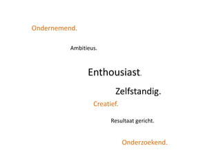 Ondernemend.Ambitieus.Enthousiast.Zelfstandig.Creatief.Resultaat gericht.Onderzoekend.