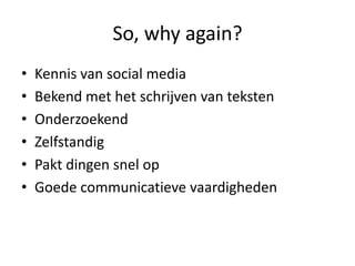 So, why again?Kennis van social mediaBekend met het schrijven van tekstenOnderzoekendZelfstandigPaktdingensnel opGoedecommunicatievevaardigheden