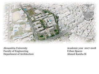 Academic year 2017-2018
Urban Spaces
Ahmed Kamha St
Alexandria University
Faculty of Engineering
Department of Architecture
 