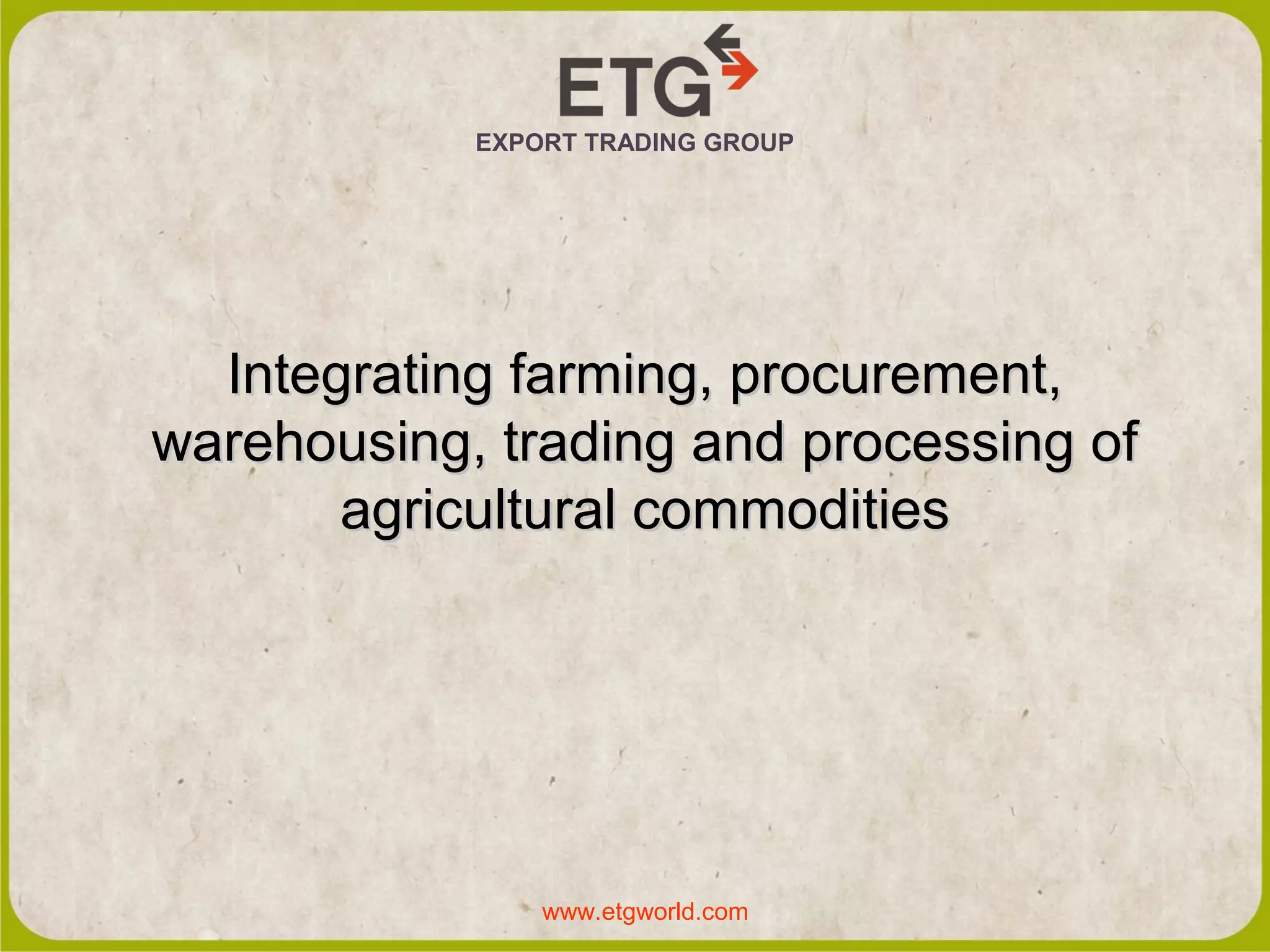 EXPORT TRADING GROUP
Integrating farming, procurement,
warehousing, trading and processing of
agricultural commodities
www.etgworld.com