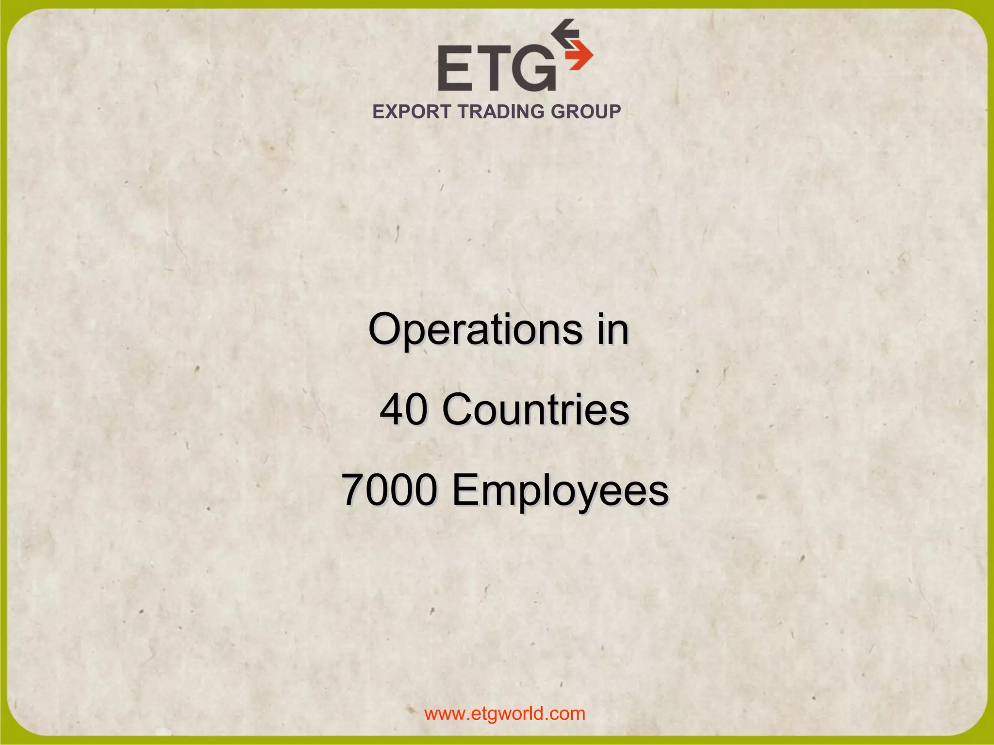 EXPORT TRADING GROUP
Operations in
40 Countries
7000 Employees
www.etgworld.com