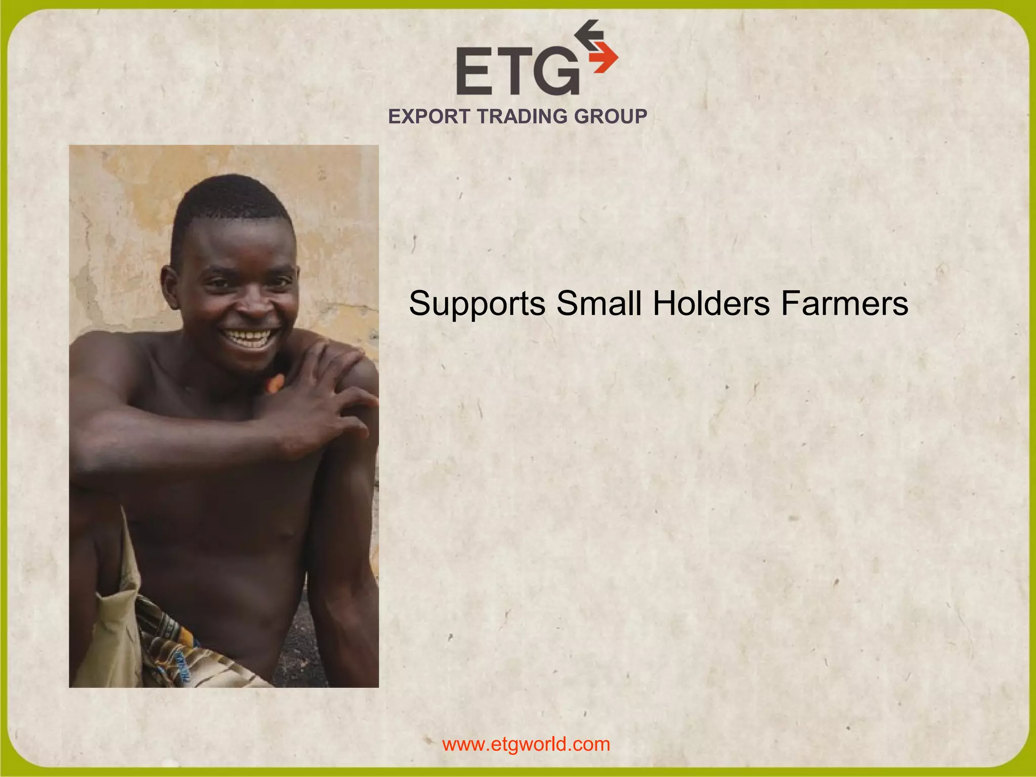 EXPORT TRADING GROUP
Supports Small Holders Farmers
www.etgworld.com