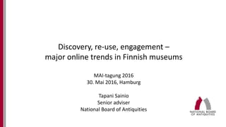 Discovery, re-use, engagement –
major online trends in Finnish museums
MAI-tagung 2016
30. Mai 2016, Hamburg
Tapani Sainio
Senior adviser
National Board of Antiquities
 