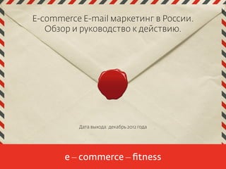 E-commerce E-mail маркетинг в России.
   Обзор и руководство к действию.




          Дата выхода: декабрь 2012 года




                                           1
 