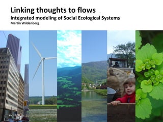 Linking thoughts to flows
         Integrated modeling of Social Ecological Systems
         Martin Wildenberg




Wildenberg – Presentation at the SSI, University of Maine | 1
 