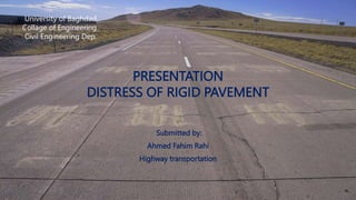 PRESENTATION
DISTRESS OF RIGID PAVEMENT
University of Baghdad
Collage of Engineering
Civil Engineering Dep.
Submitted by:
Ahmed Fahim Rahi
Highway transportation
 