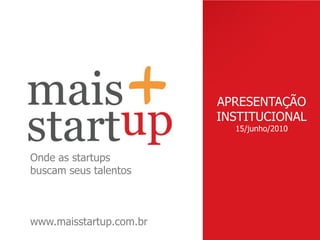 APRESENTAÇÃO
                         INSTITUCIONAL
                           15/junho/2010


Onde as startups
buscam seus talentos



www.maisstartup.com.br
 