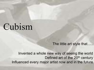Cubism The little art style that….. Invented a whole new way of seeing the world Defined art of the 20th century Influenced every major artist now and in the future 
