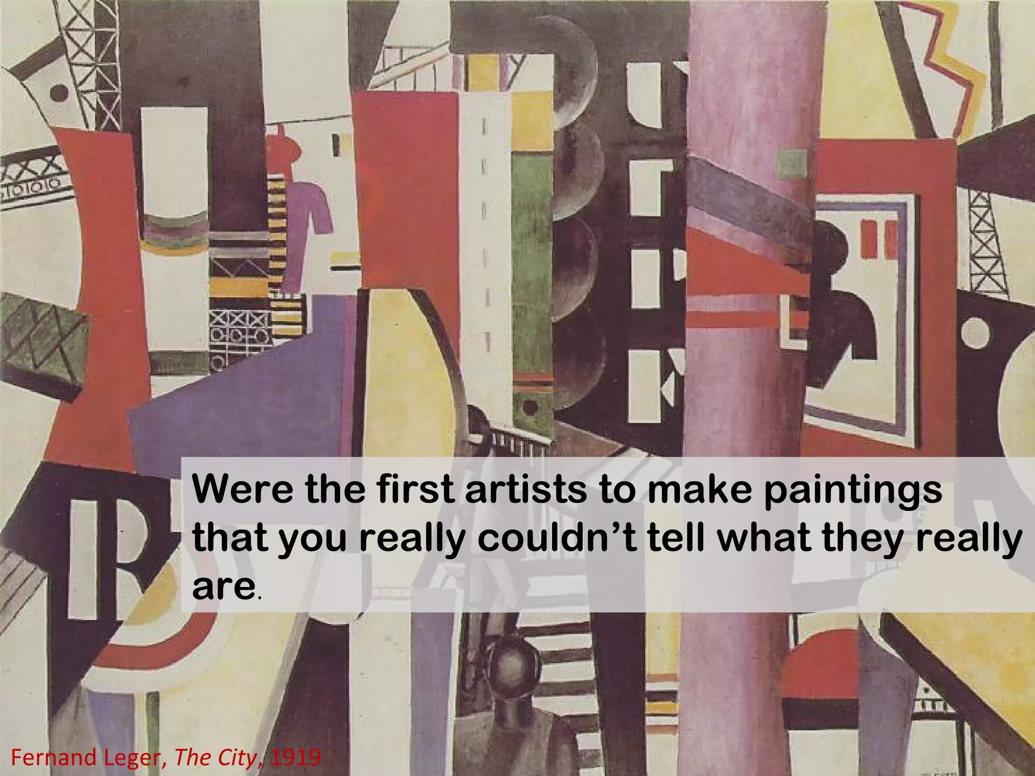 Were the first artists to make paintings that you really couldn’t tell what they really are .  Fernand Leger,  The City , 1919 