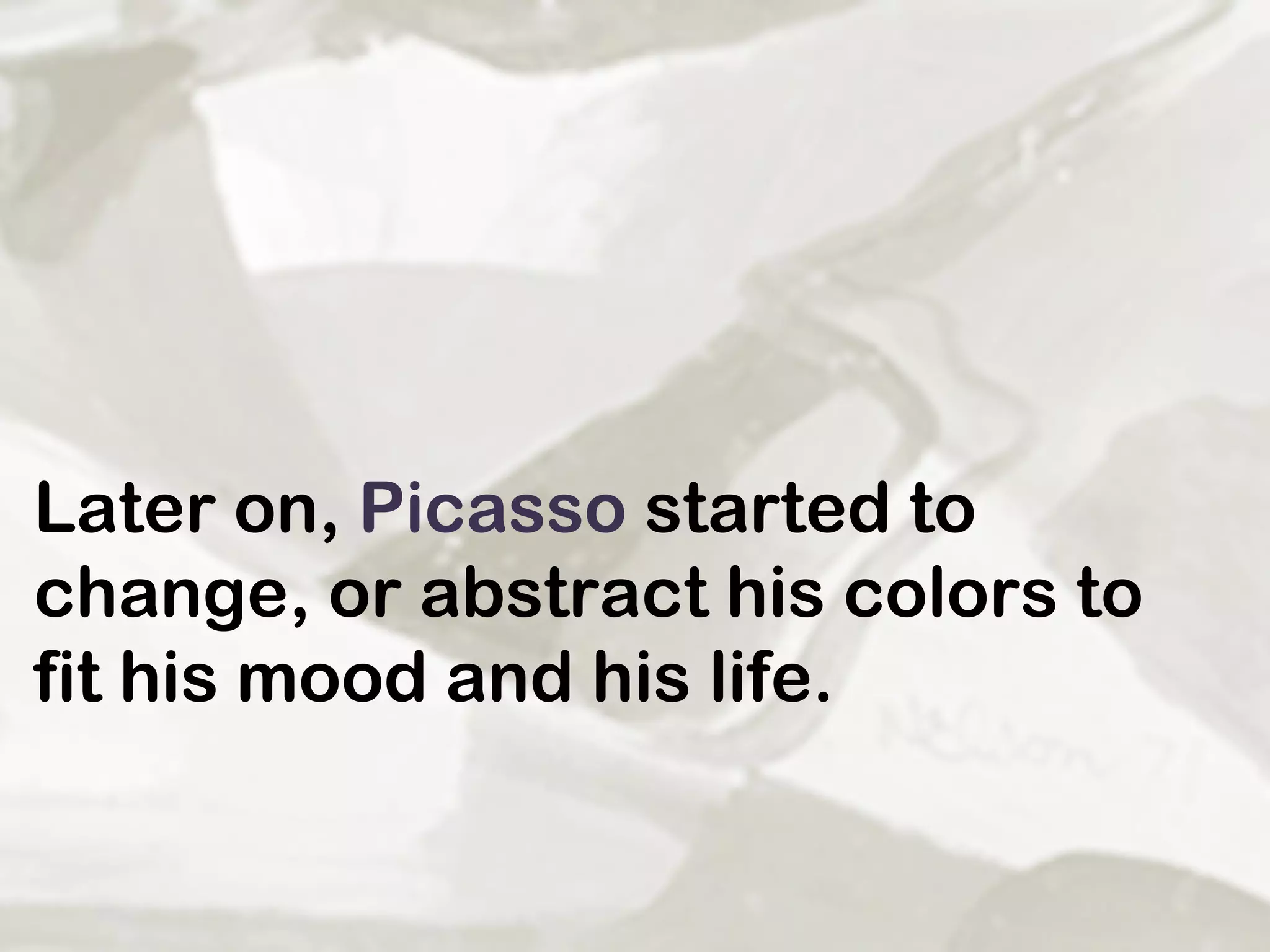 Later on,  Picasso  started to change, or abstract his colors to fit his mood and his life.  