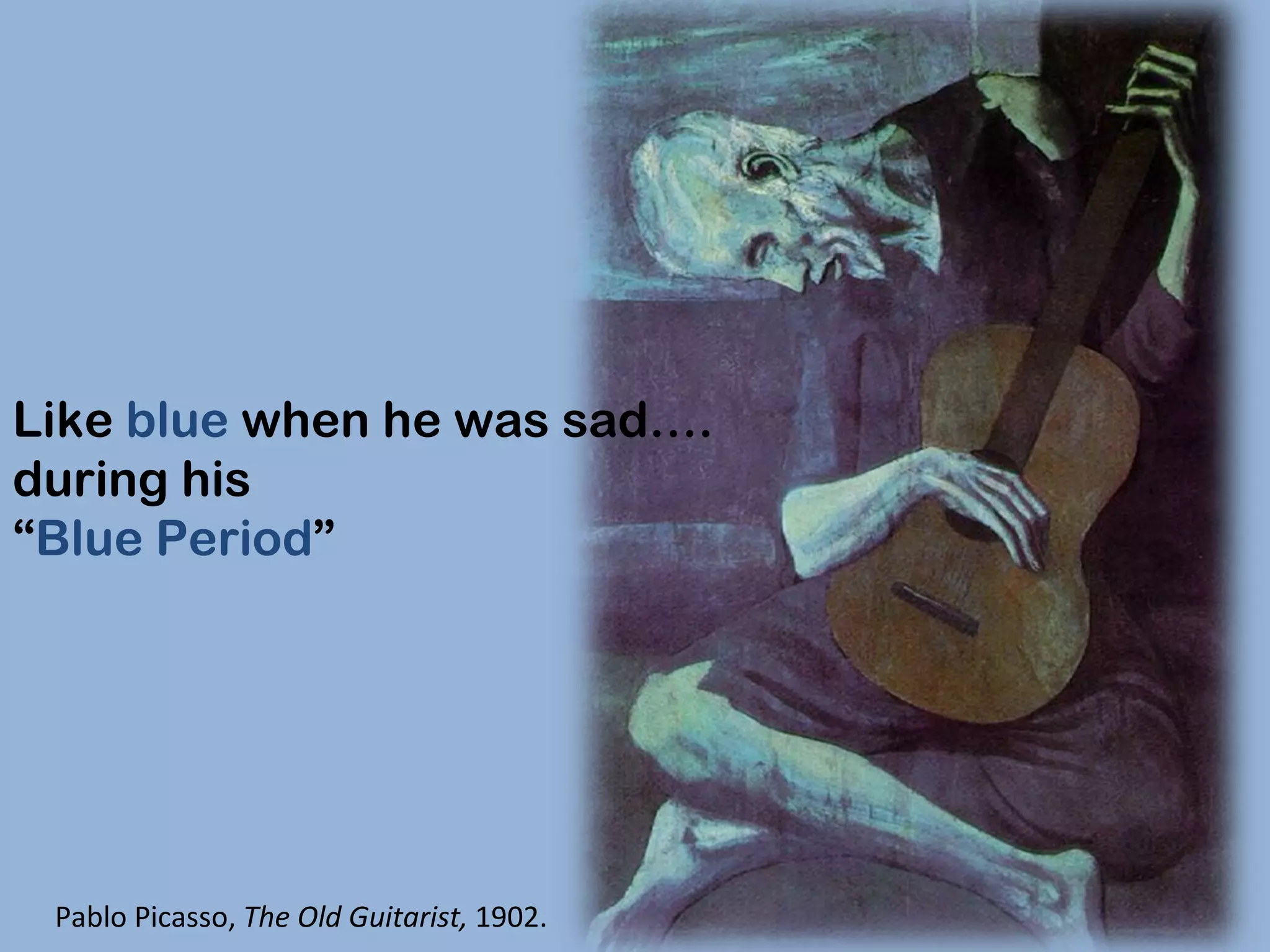 Like  blue  when he was sad…. during his  “ Blue Period ” Pablo Picasso,  The Old Guitarist,  1902. 