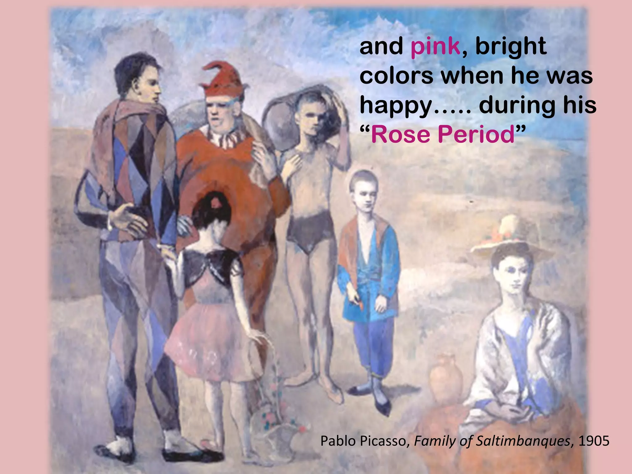 and   pink , bright colors when he was happy….. during his “ Rose Period ” Pablo Picasso,  Family of Saltimbanques , 1905 