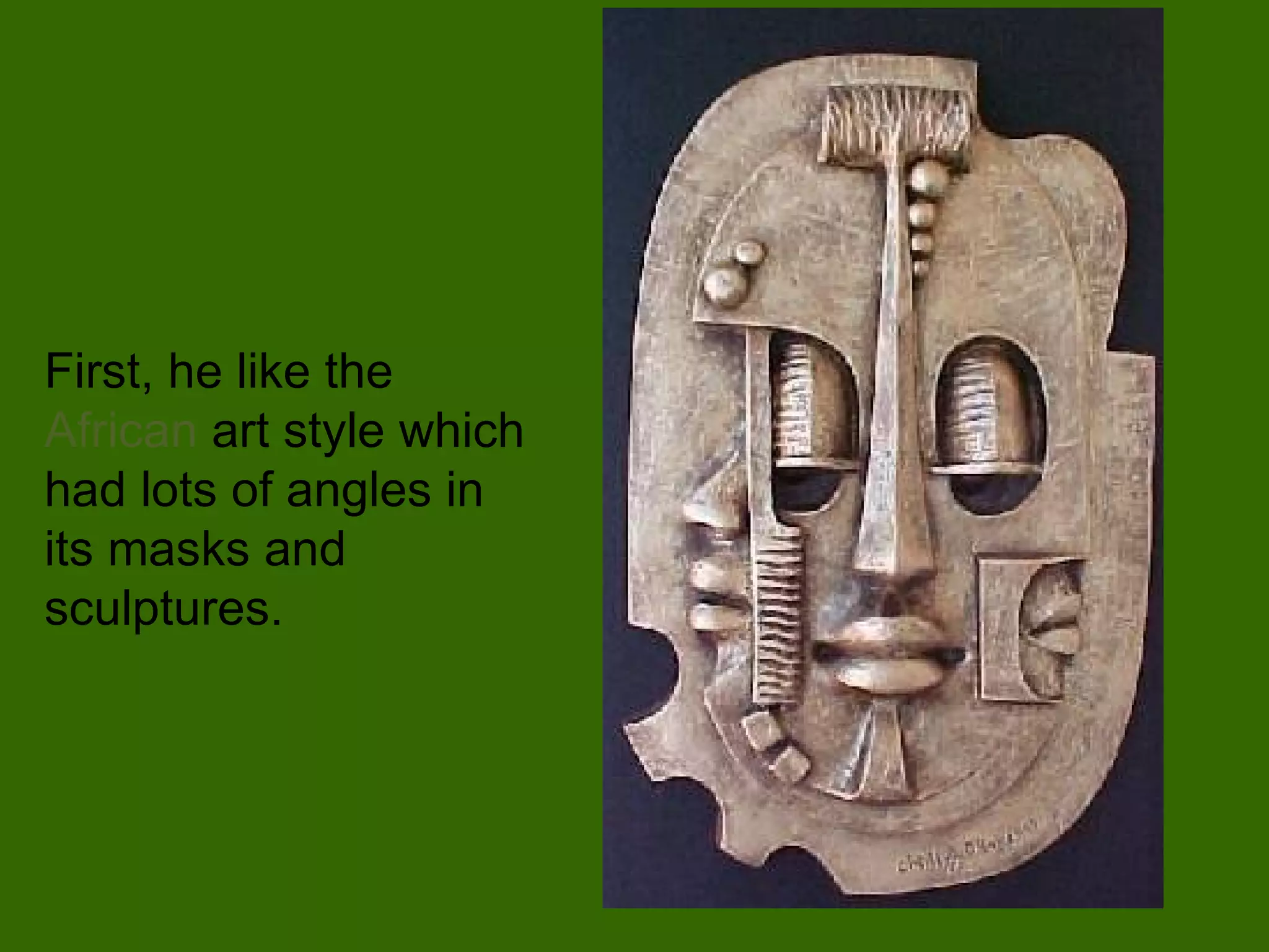 First, he like the  African  art style which had lots of angles in its masks and sculptures.  
