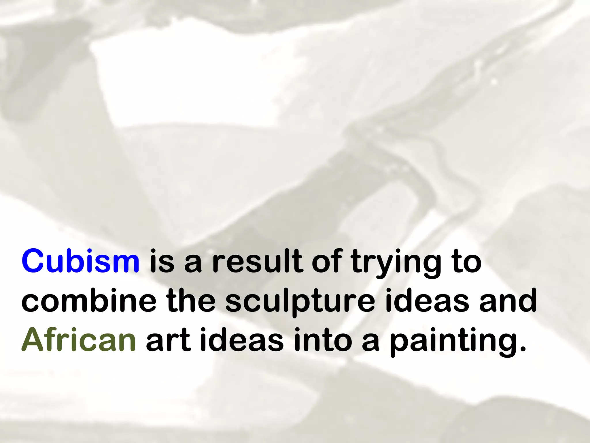 Cubism  is a result of trying to combine the sculpture ideas and  African  art ideas into a painting.  