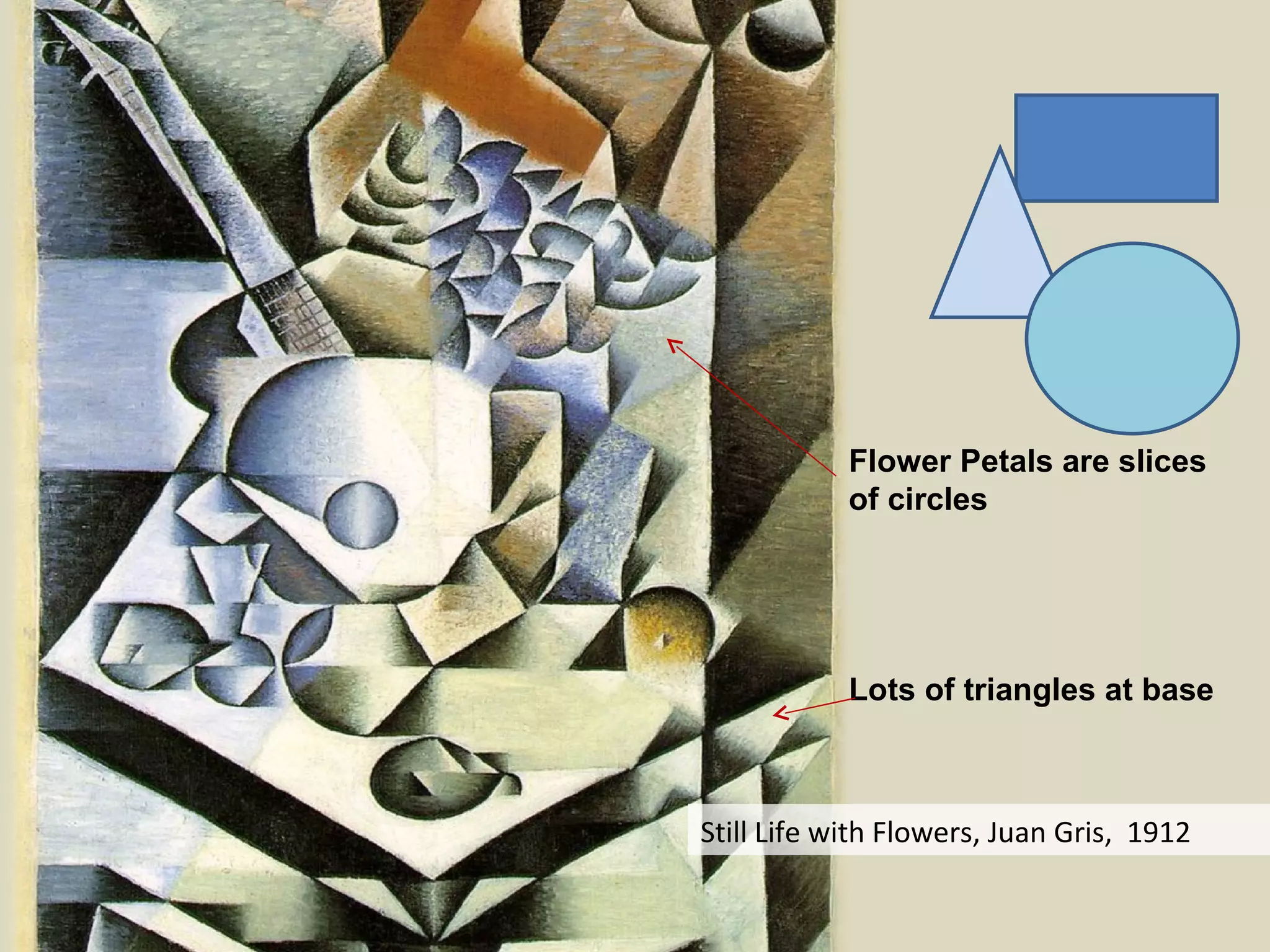 Still Life with Flowers, Juan Gris,  1912 Flower Petals are slices of circles Lots of triangles at base 