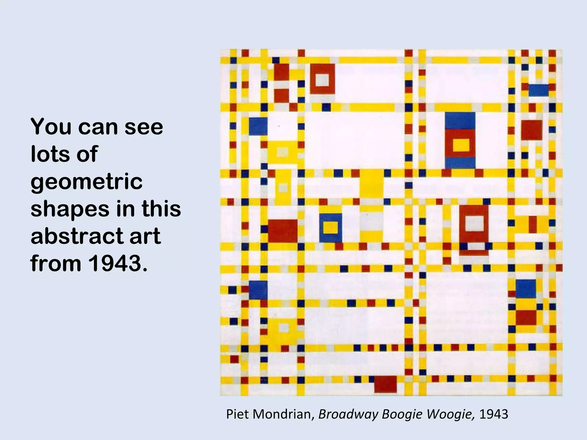 You can see lots of geometric shapes in this abstract art from 1943. Piet Mondrian,  Broadway Boogie Woogie,  1943 