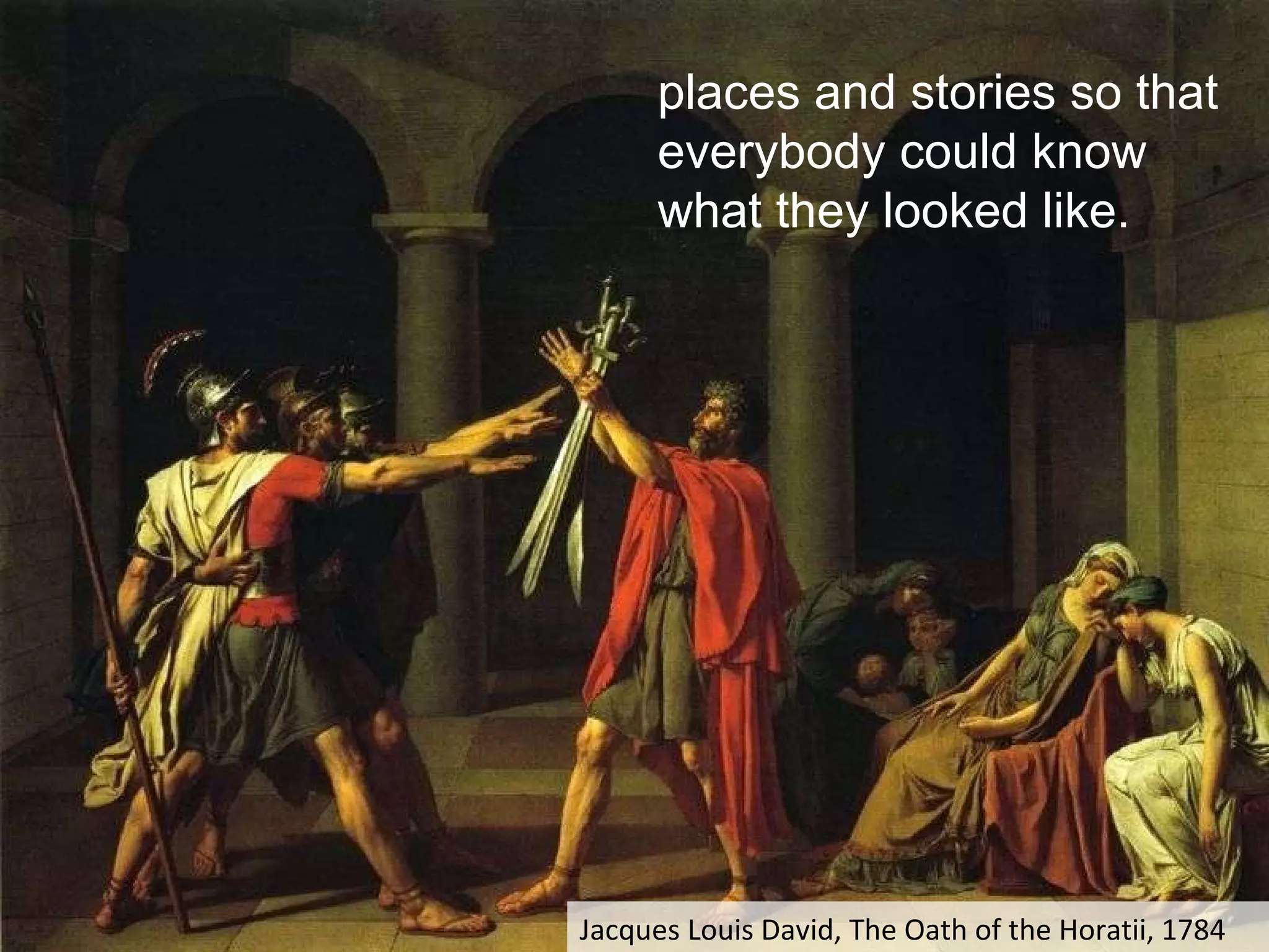 places and stories so that everybody could know what they looked like.  Jacques Louis David, The Oath of the Horatii, 1784 
