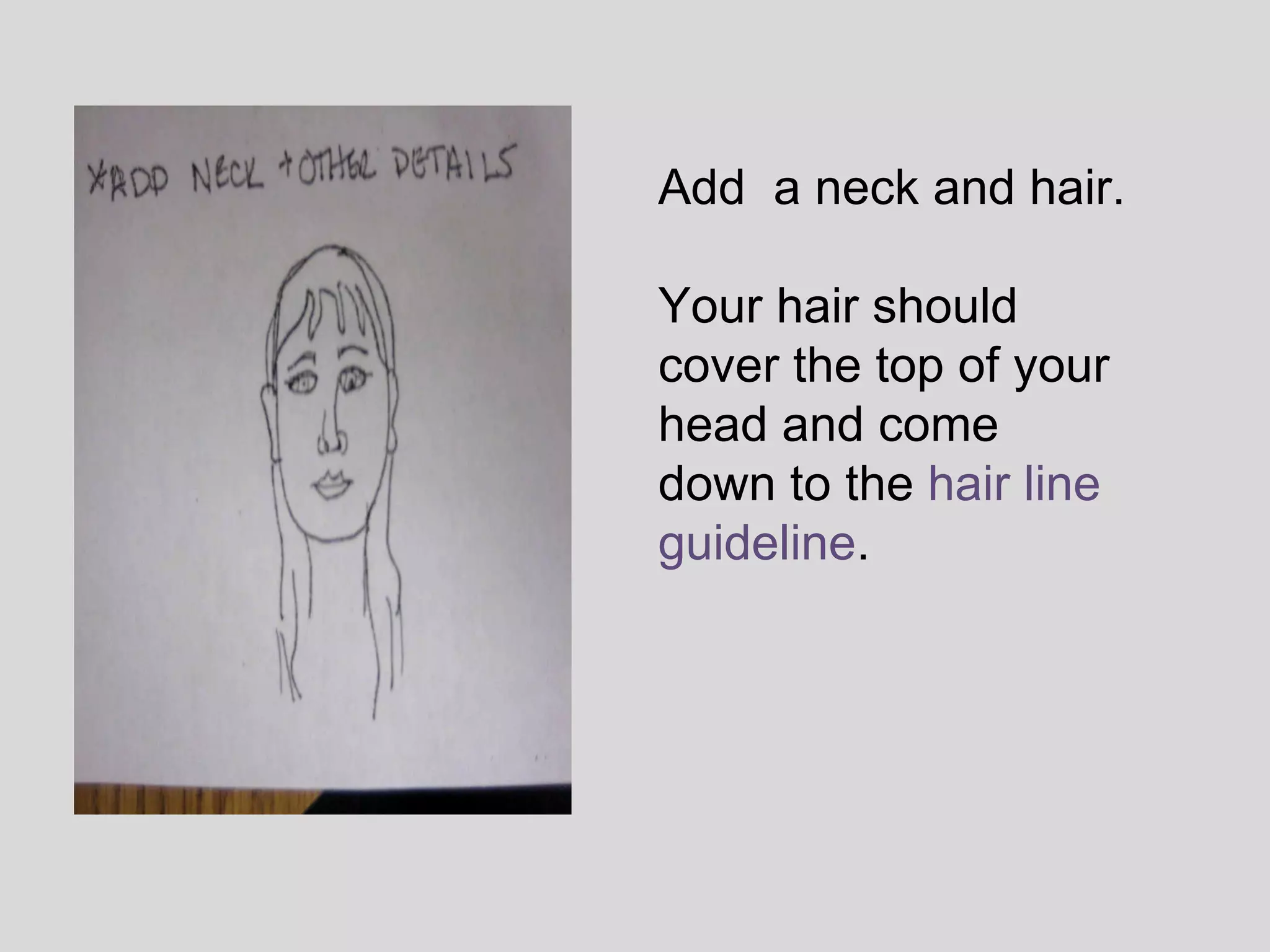 Add  a neck and hair.  Your hair should cover the top of your head and come down to the  hair line guideline .  