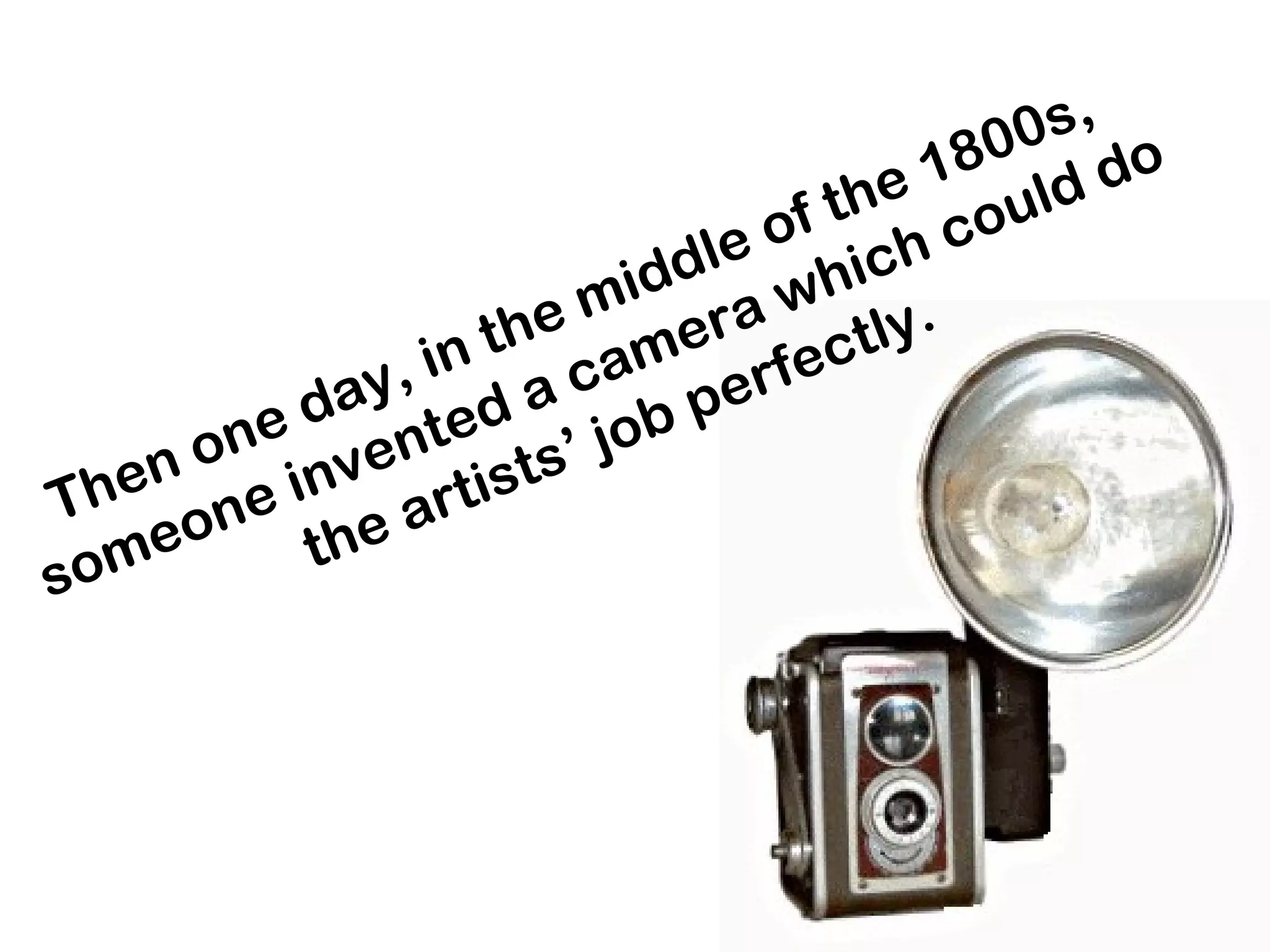 Then one day, in the middle of the 1800s,  someone invented a camera which could do the artists’ job perfectly.  