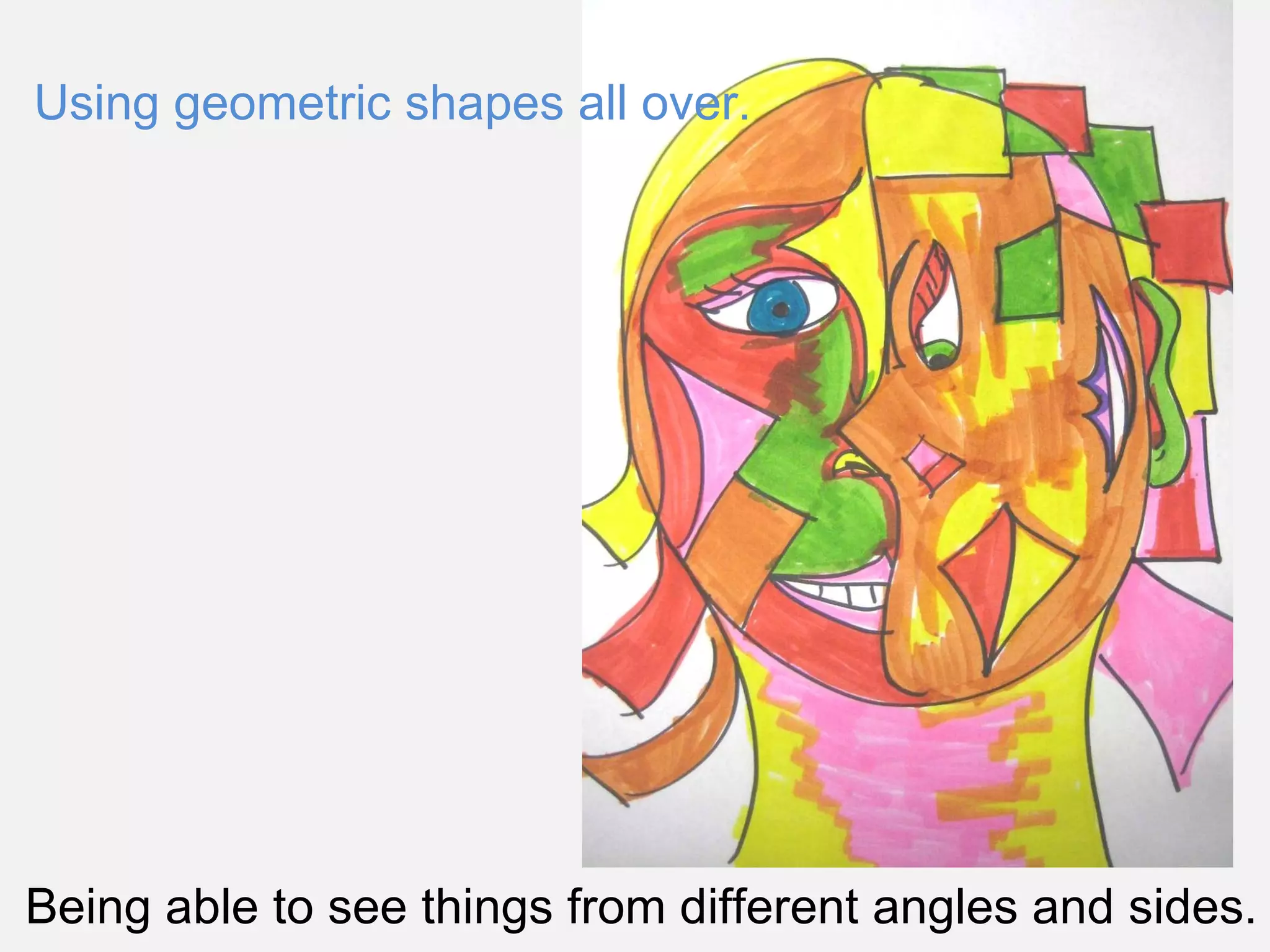 Using geometric shapes all over.  Being able to see things from different angles and sides.  