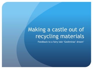 Making a castle out of
recycling materials
Feedback to a fairy tale ‘Gediminas’ dream’
 