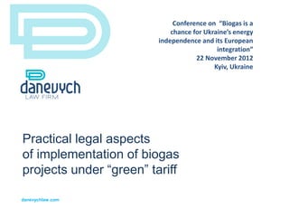 Conference on “Biogas is a
                             chance for Ukraine’s energy
                         independence and its European
                                            integration”
                                     22 November 2012
                                           Kyiv, Ukraine




Practical legal aspects
of implementation of biogas
projects under “green” tariff

danevychlaw.com
 