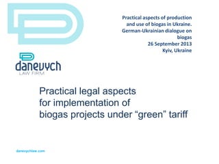 Practical legal aspects
for implementation of
biogas projects under “green” tariff
danevychlaw.com
Practical aspects of production
and use of biogas in Ukraine.
German-Ukrainian dialogue on
biogas
26 September 2013
Kyiv, Ukraine
 