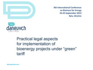 Practical legal aspects
for implementation of
bioenergy projects under “green”
tariff
danevychlaw.com
9th International Conference
on Biomass for Energy
24-25 September 2013
Kyiv, Ukraine
 