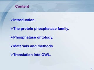 Content


Introduction.

The protein phosphatase family.

Phosphatase ontology.

Materials and methods.

Translation into OWL.


                                   2
 