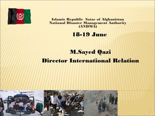 1
Islamic Republic Satae of Afghanistan
National Disaster Management Authority
(ANDMA)
18-19 June
M.Sayed Qazi
Director International Relation
 