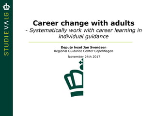 Career change with adults
- Systematically work with career learning in
individual guidance
Deputy head Jan Svendsen
Regional Guidance Center Copenhagen
November 24th 2017
 