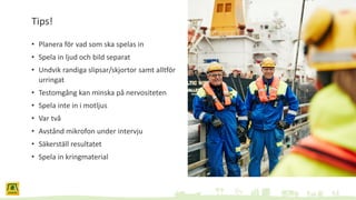 Tips!
• Planera för vad som ska spelas in
• Spela in ljud och bild separat
• Undvik randiga slipsar/skjortor samt alltför
urringat
• Testomgång kan minska på nervositeten
• Spela inte in i motljus
• Var två
• Avstånd mikrofon under intervju
• Säkerställ resultatet
• Spela in kringmaterial
 