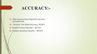 ACCURACY:-
 After Applying these Algorithms we have
concluded that
 Decision Tree Model Accuracy- 99.04%
 Random Forest Classifier – 99.35%
 Gradient Boosting Classifier – 98.62%
 