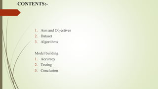 CONTENTS:-
1. Aim and Objectives
2. Dataset
3. Algorithms
Model building
1. Accuracy
2. Testing
3. Conclusion
 