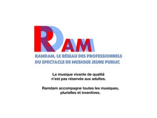 Ramdam, le réseau des professionnels
du spectacle de musique jeune public
R AMDAM
La musique vivante de qualité
Ramdam accompagne toutes les musiques,
plurielles et inventives.
n’est pas réservée aux adultes.
 