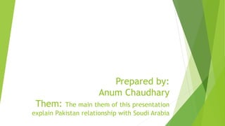 Prepared by:
Anum Chaudhary
Them: The main them of this presentation
explain Pakistan relationship with Soudi Arabia
 
