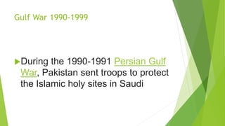 Gulf War 1990-1999
During the 1990-1991 Persian Gulf
War, Pakistan sent troops to protect
the Islamic holy sites in Saudi
 