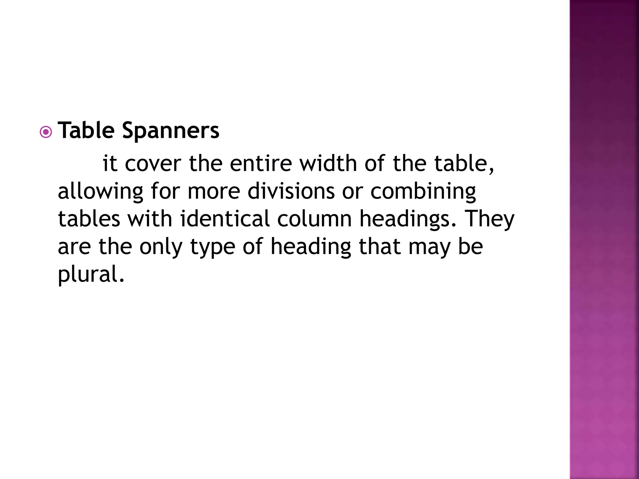  Table Spanners
it cover the entire width of the table,
allowing for more divisions or combining
tables with identical column headings. They
are the only type of heading that may be
plural.
 