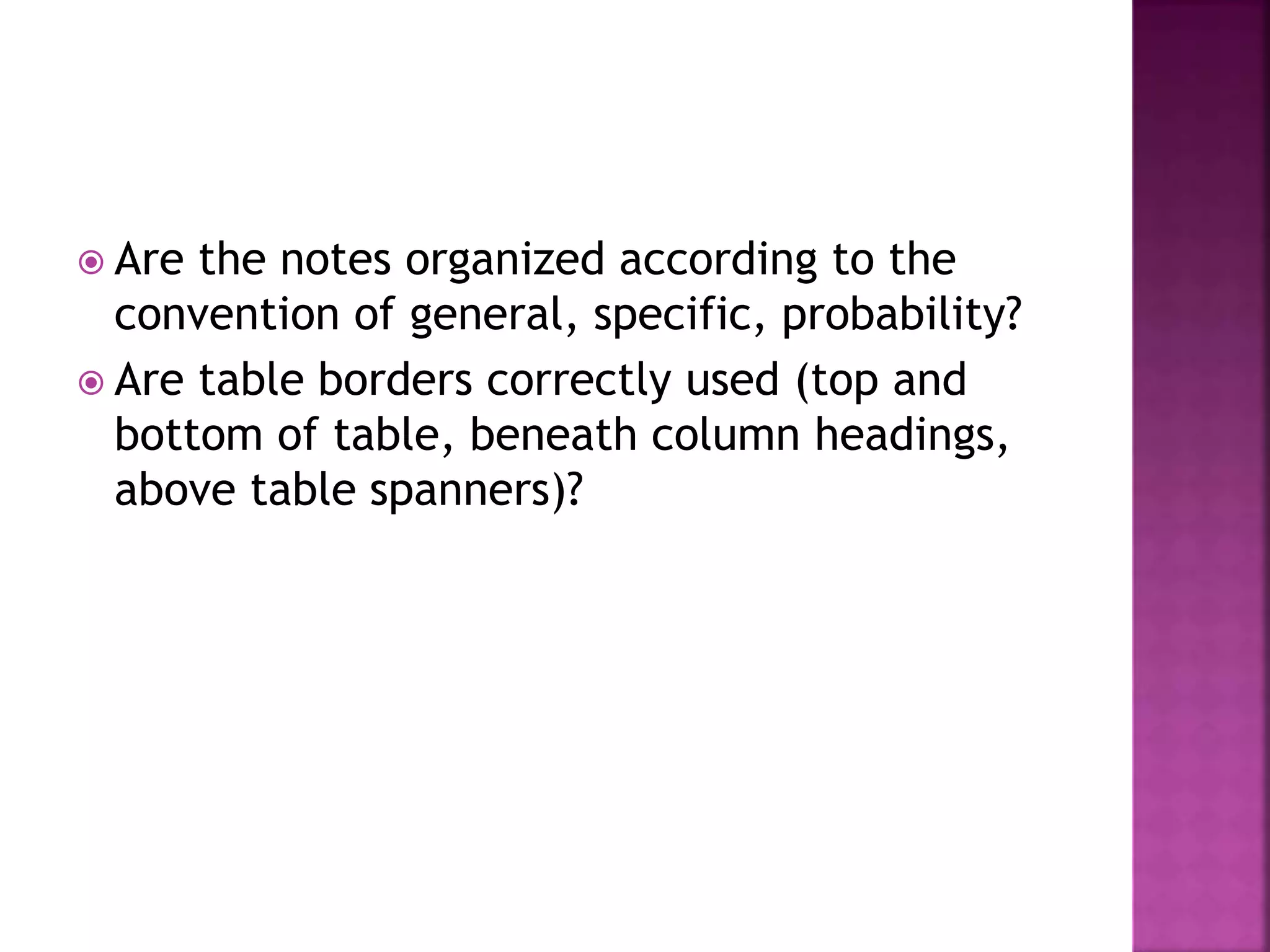  Are the notes organized according to the
convention of general, specific, probability?
 Are table borders correctly used (top and
bottom of table, beneath column headings,
above table spanners)?
 