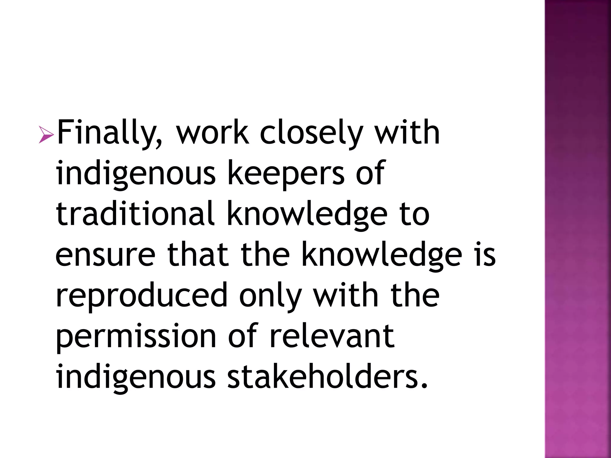 Finally, work closely with
indigenous keepers of
traditional knowledge to
ensure that the knowledge is
reproduced only with the
permission of relevant
indigenous stakeholders.
 