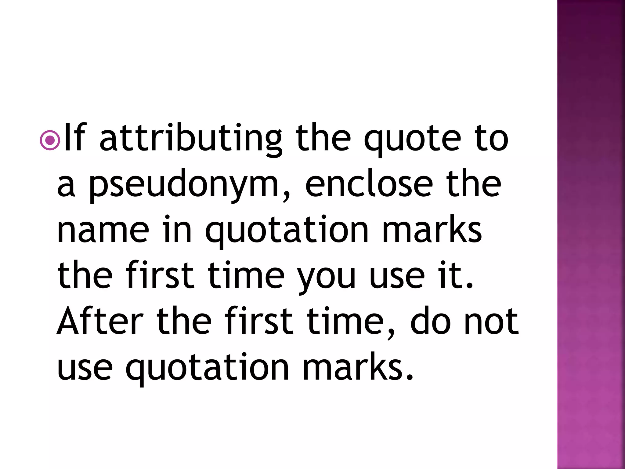 If attributing the quote to
a pseudonym, enclose the
name in quotation marks
the first time you use it.
After the first time, do not
use quotation marks.
 