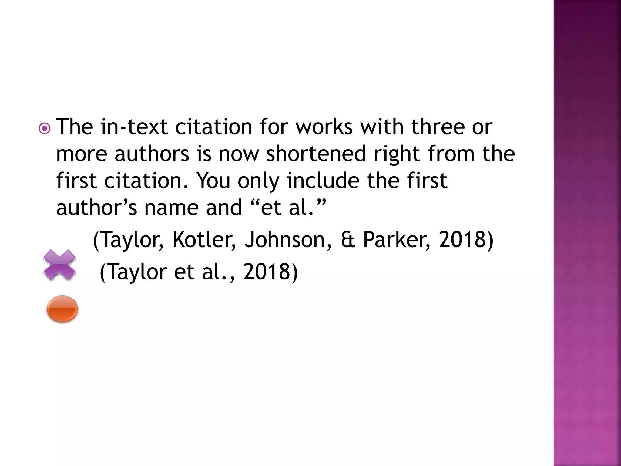  The in-text citation for works with three or
more authors is now shortened right from the
first citation. You only include the first
author’s name and “et al.”
(Taylor, Kotler, Johnson, & Parker, 2018)
(Taylor et al., 2018)
 