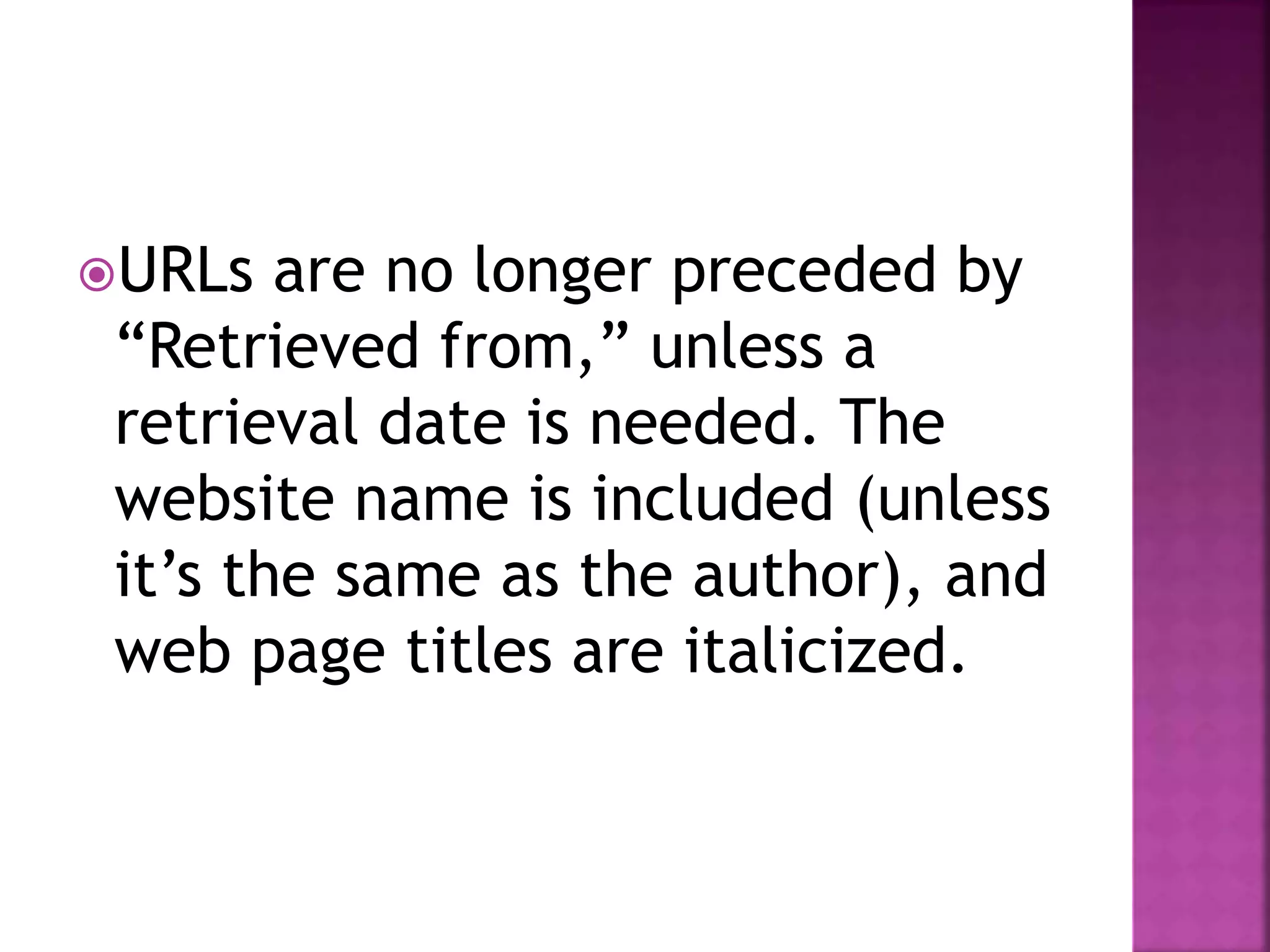 URLs are no longer preceded by
“Retrieved from,” unless a
retrieval date is needed. The
website name is included (unless
it’s the same as the author), and
web page titles are italicized.
 