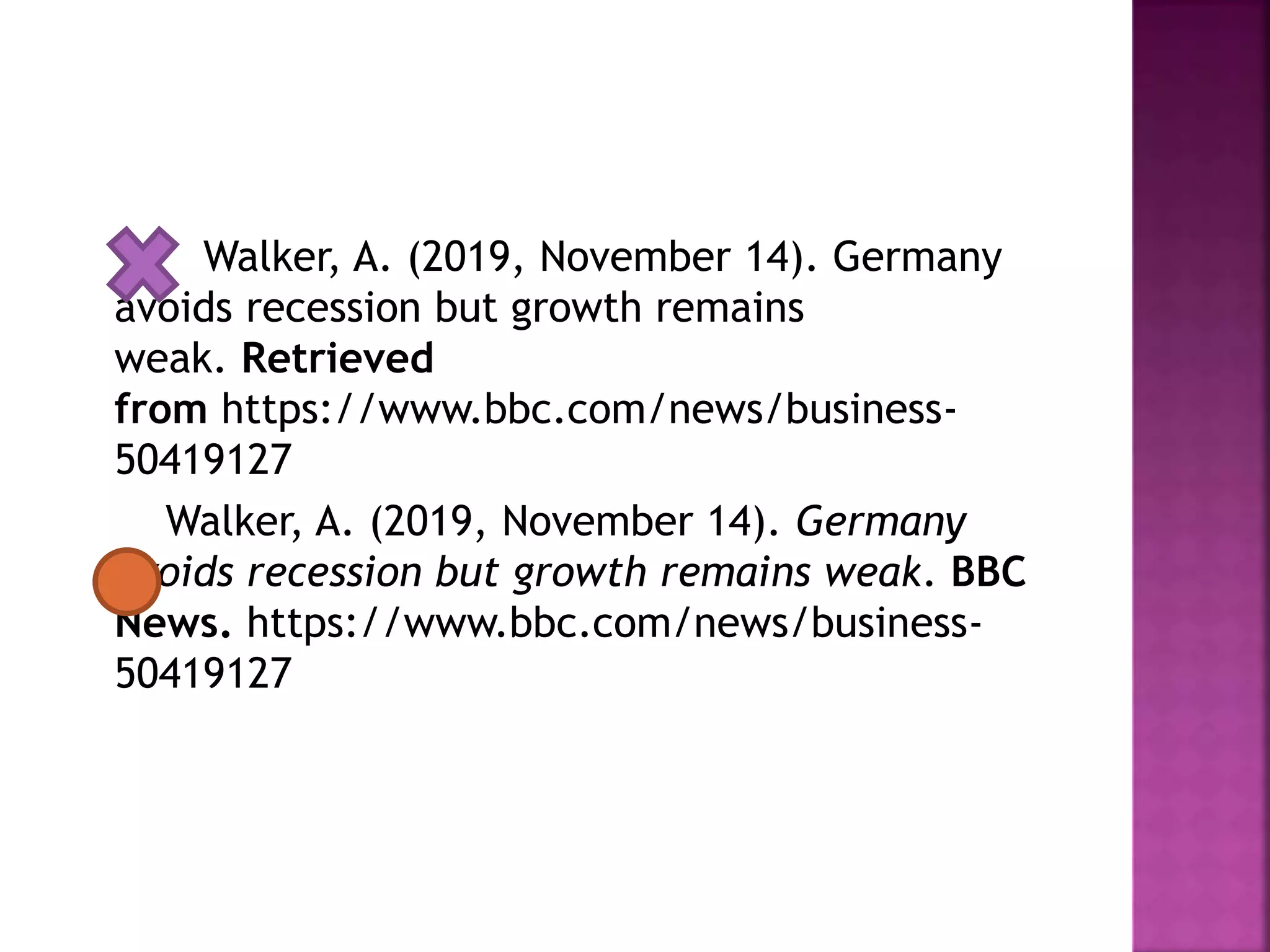 Walker, A. (2019, November 14). Germany
avoids recession but growth remains
weak. Retrieved
from https://www.bbc.com/news/business-
50419127
Walker, A. (2019, November 14). Germany
avoids recession but growth remains weak. BBC
News. https://www.bbc.com/news/business-
50419127
 