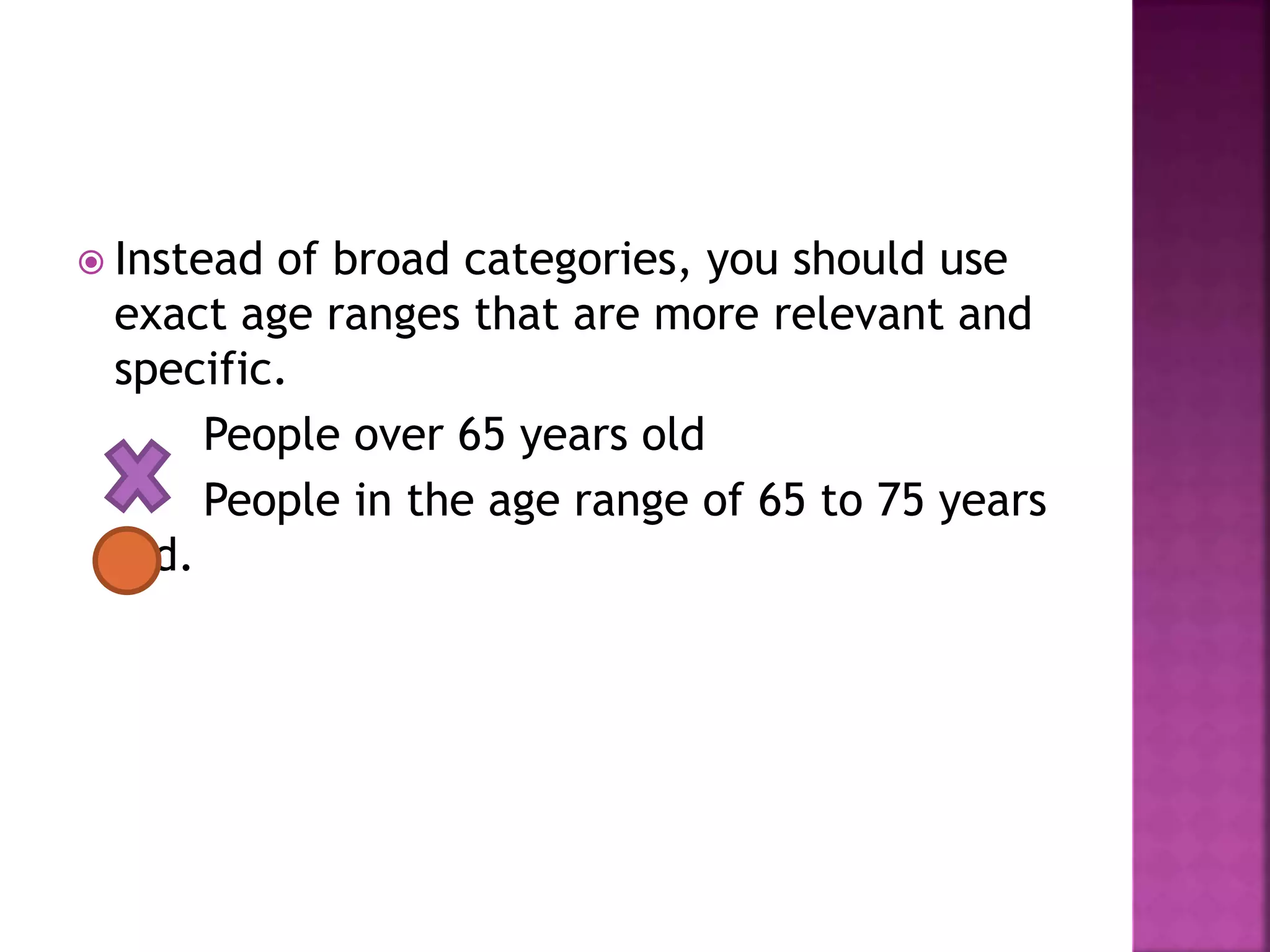  Instead of broad categories, you should use
exact age ranges that are more relevant and
specific.
People over 65 years old
People in the age range of 65 to 75 years
old.
 